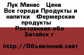 Лук Манас › Цена ­ 8 - Все города Продукты и напитки » Фермерские продукты   . Ростовская обл.,Батайск г.